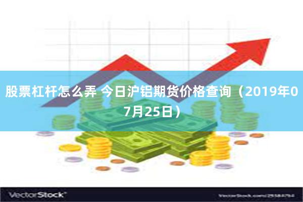 股票杠杆怎么弄 今日沪铝期货价格查询（2019年07月25日）