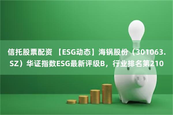 信托股票配资 【ESG动态】海锅股份（301063.SZ）华证指数ESG最新评级B，行业排名第210