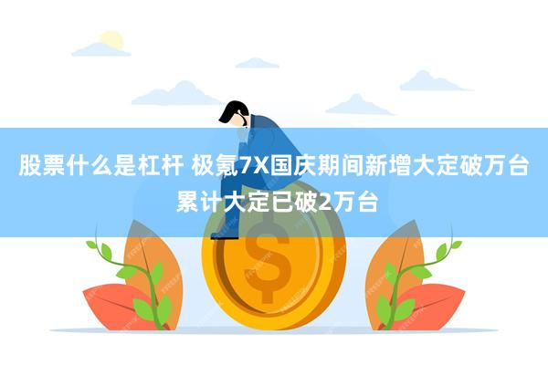 股票什么是杠杆 极氪7X国庆期间新增大定破万台 累计大定已破2万台