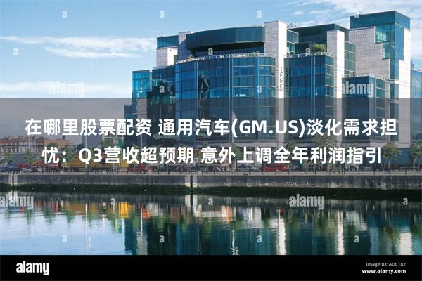 在哪里股票配资 通用汽车(GM.US)淡化需求担忧：Q3营收超预期 意外上调全年利润指引