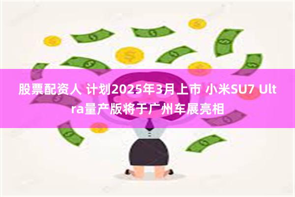 股票配资人 计划2025年3月上市 小米SU7 Ultra量产版将于广州车展亮相