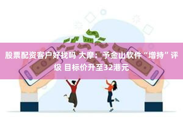 股票配资客户好找吗 大摩：予金山软件“增持”评级 目标价升至32港元