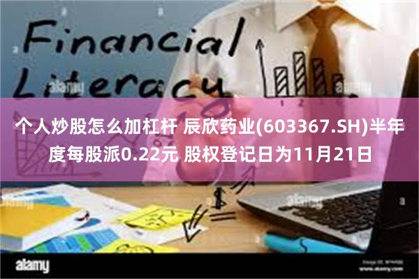 个人炒股怎么加杠杆 辰欣药业(603367.SH)半年度每股派0.22元 股权登记日为11月21日