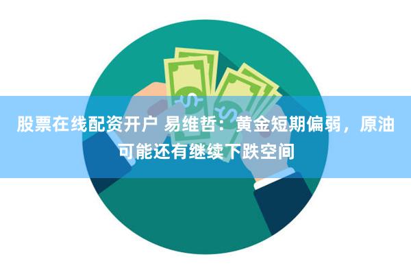 股票在线配资开户 易维哲：黄金短期偏弱，原油可能还有继续下跌空间