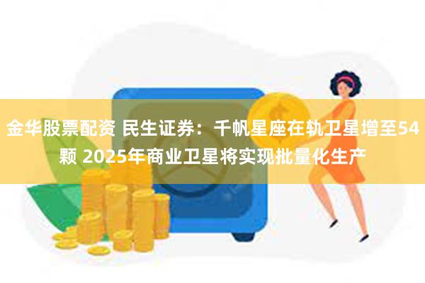 金华股票配资 民生证券：千帆星座在轨卫星增至54颗 2025年商业卫星将实现批量化生产