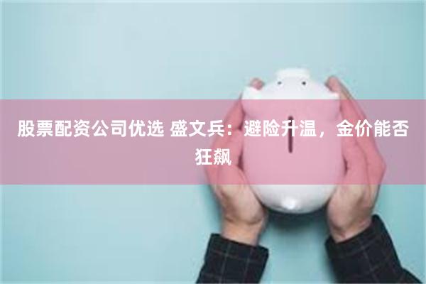 股票配资公司优选 盛文兵：避险升温，金价能否狂飙