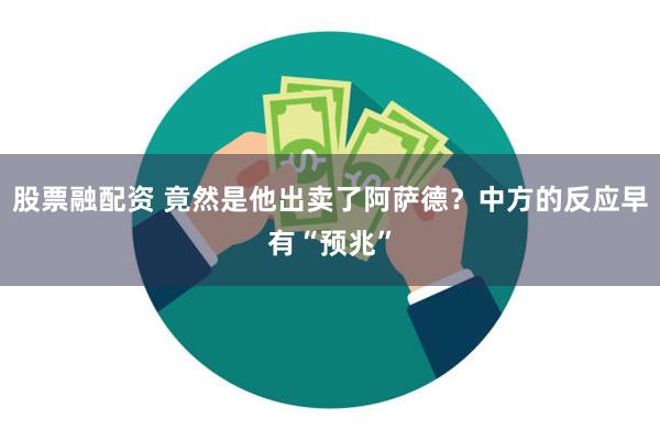 股票融配资 竟然是他出卖了阿萨德？中方的反应早有“预兆”