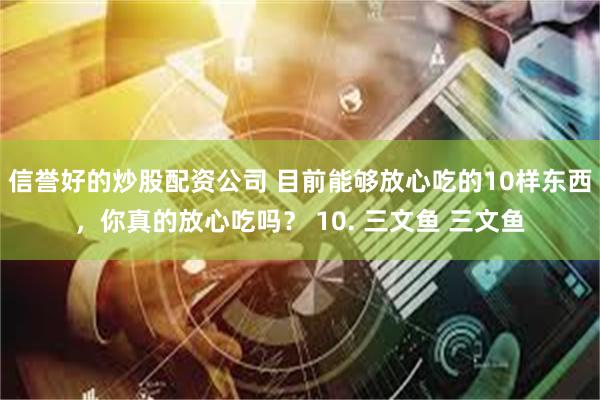 信誉好的炒股配资公司 目前能够放心吃的10样东西，你真的放心吃吗？ 10. 三文鱼 三文鱼