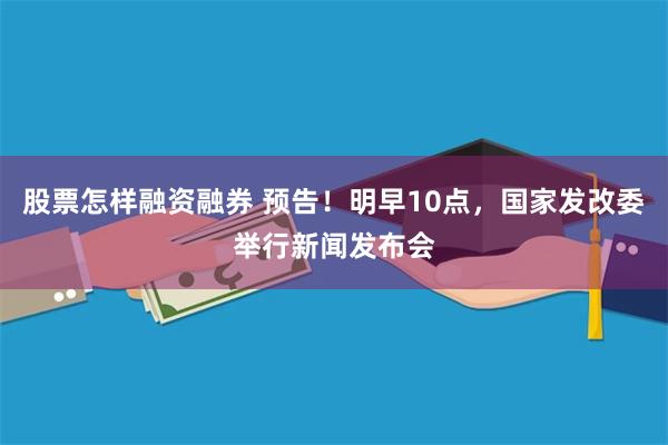 股票怎样融资融券 预告！明早10点，国家发改委举行新闻发布会