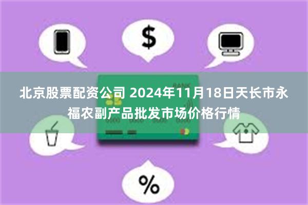 北京股票配资公司 2024年11月18日天长市永福农副产品批发市场价格行情