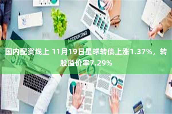 国内配资线上 11月19日星球转债上涨1.37%，转股溢价率7.29%