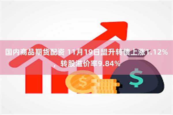 国内商品期货配资 11月19日盟升转债上涨1.12%，转股溢价率9.84%