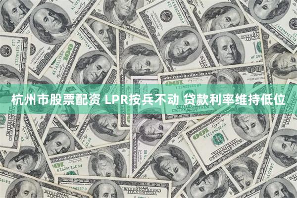 杭州市股票配资 LPR按兵不动 贷款利率维持低位