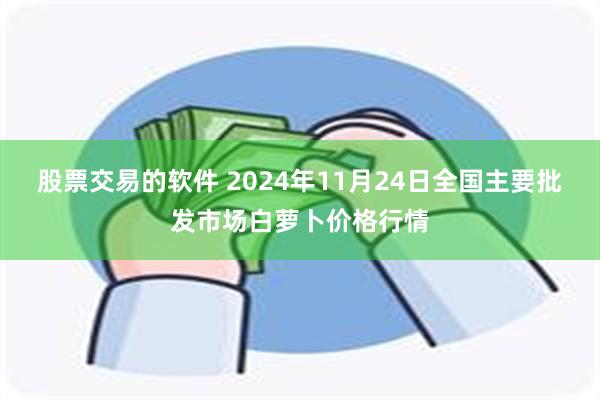 股票交易的软件 2024年11月24日全国主要批发市场白萝卜价格行情