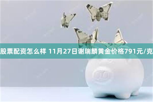 股票配资怎么样 11月27日谢瑞麟黄金价格791元/克