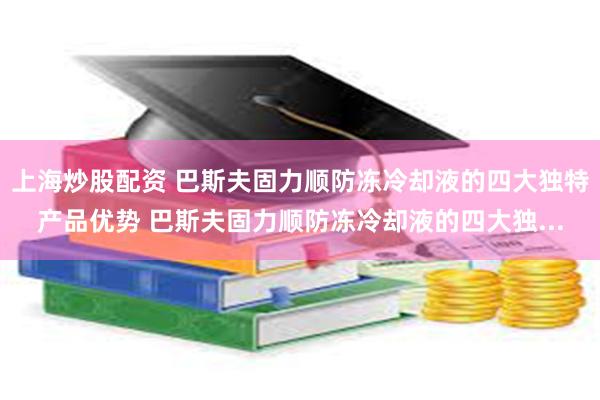 上海炒股配资 巴斯夫固力顺防冻冷却液的四大独特产品优势 巴斯夫固力顺防冻冷却液的四大独...