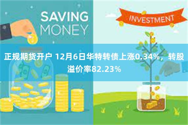 正规期货开户 12月6日华特转债上涨0.34%，转股溢价率82.23%