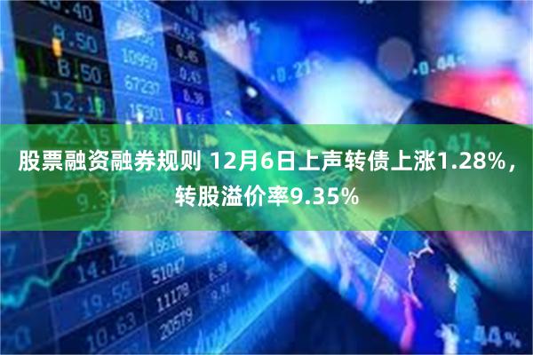 股票融资融券规则 12月6日上声转债上涨1.28%，转股溢价率9.35%