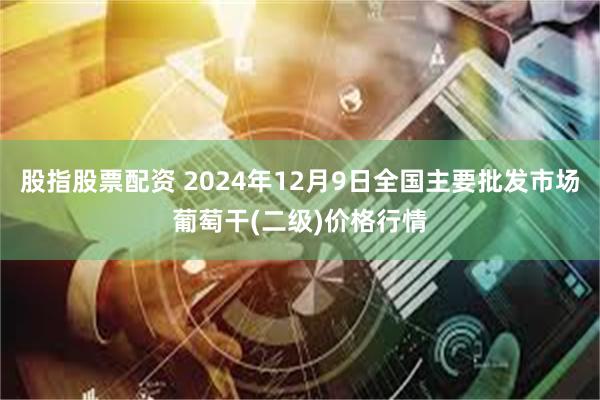 股指股票配资 2024年12月9日全国主要批发市场葡萄干(二级)价格行情