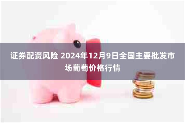 证券配资风险 2024年12月9日全国主要批发市场葡萄价格行情