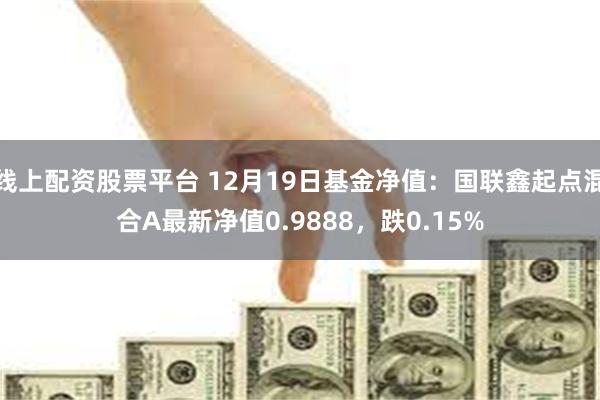 线上配资股票平台 12月19日基金净值：国联鑫起点混合A最新净值0.9888，跌0.15%