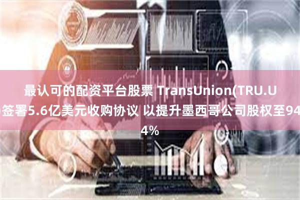 最认可的配资平台股票 TransUnion(TRU.US)签署5.6亿美元收购协议 以提升墨西哥公司股权至94%