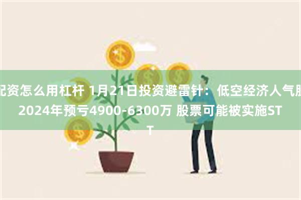 配资怎么用杠杆 1月21日投资避雷针：低空经济人气股2024年预亏4900-6300万 股票可能被实施ST