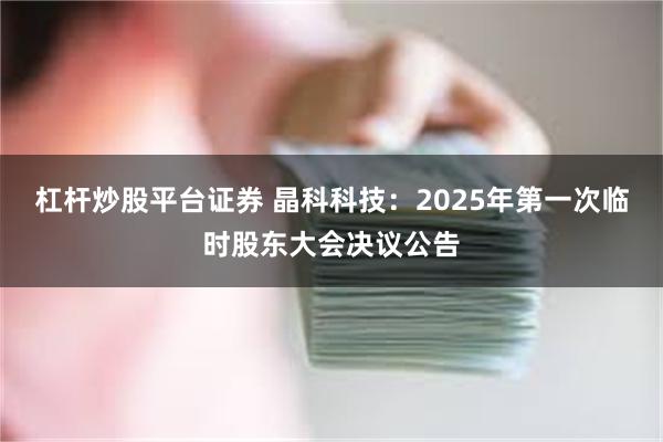 杠杆炒股平台证券 晶科科技：2025年第一次临时股东大会决议公告