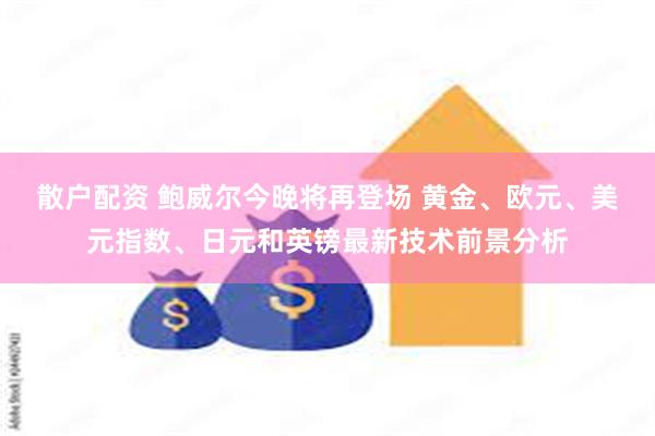 散户配资 鲍威尔今晚将再登场 黄金、欧元、美元指数、日元和英镑最新技术前景分析