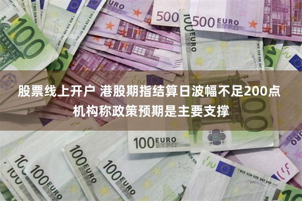 股票线上开户 港股期指结算日波幅不足200点 机构称政策预期是主要支撑