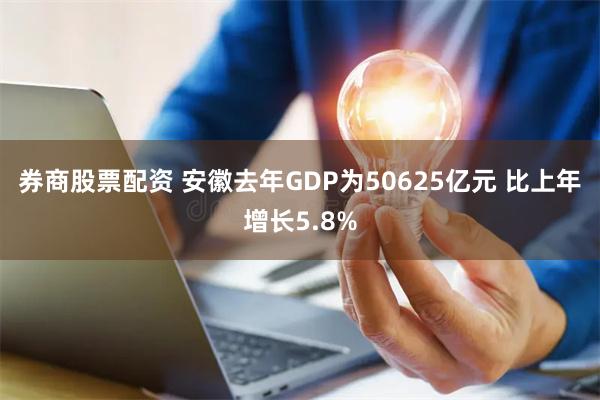 券商股票配资 安徽去年GDP为50625亿元 比上年增长5.8%