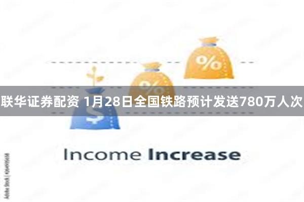 联华证券配资 1月28日全国铁路预计发送780万人次