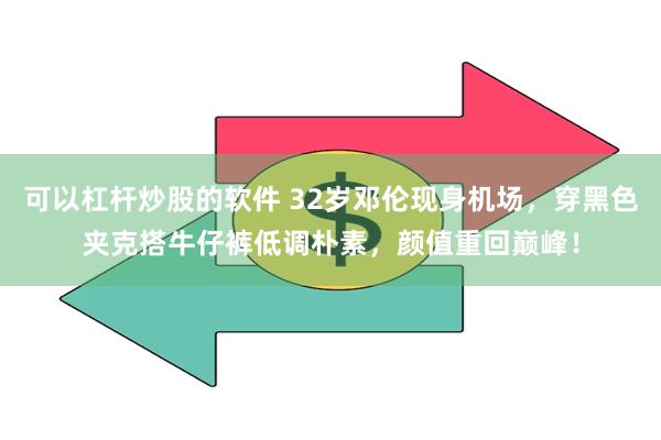 可以杠杆炒股的软件 32岁邓伦现身机场，穿黑色夹克搭牛仔裤低调朴素，颜值重回巅峰！