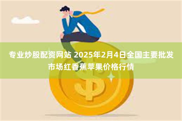 专业炒股配资网站 2025年2月4日全国主要批发市场红香蕉苹果价格行情