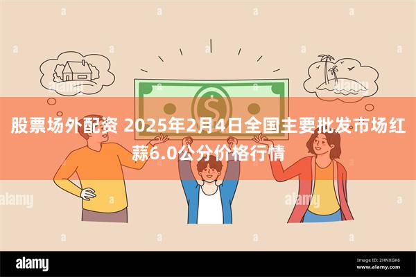 股票场外配资 2025年2月4日全国主要批发市场红蒜6.0公分价格行情