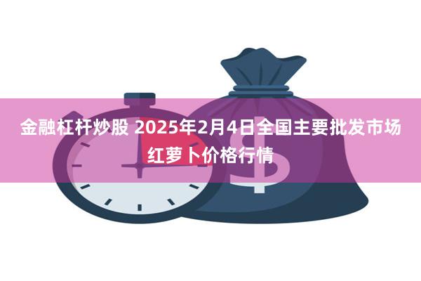 金融杠杆炒股 2025年2月4日全国主要批发市场红萝卜价格行情