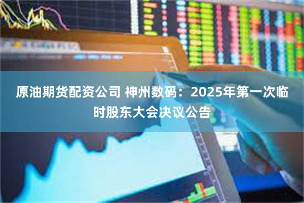 原油期货配资公司 神州数码：2025年第一次临时股东大会决议公告