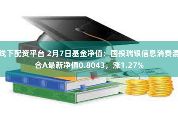 线下配资平台 2月7日基金净值：国投瑞银信息消费混合A最新净值0.8043，涨1.27%