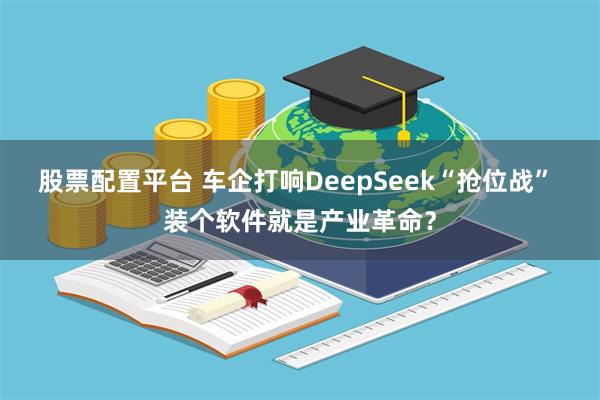 股票配置平台 车企打响DeepSeek“抢位战” 装个软件就是产业革命？