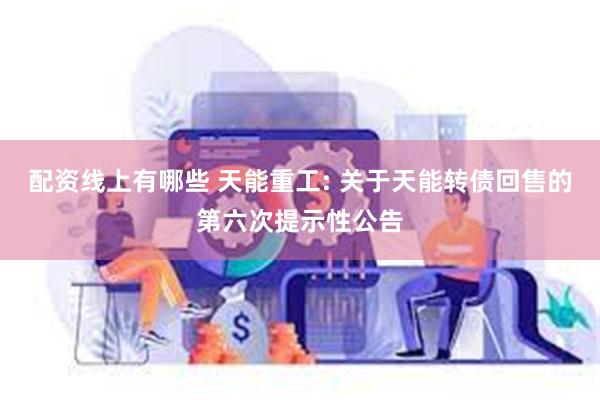 配资线上有哪些 天能重工: 关于天能转债回售的第六次提示性公告