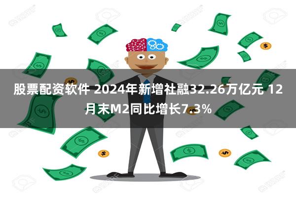 股票配资软件 2024年新增社融32.26万亿元 12月末M2同比增长7.3%