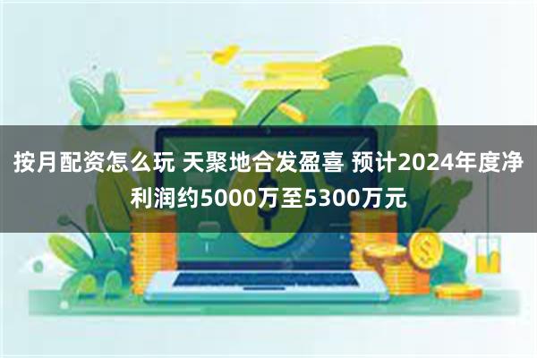 按月配资怎么玩 天聚地合发盈喜 预计2024年度净利润约5000万至5300万元