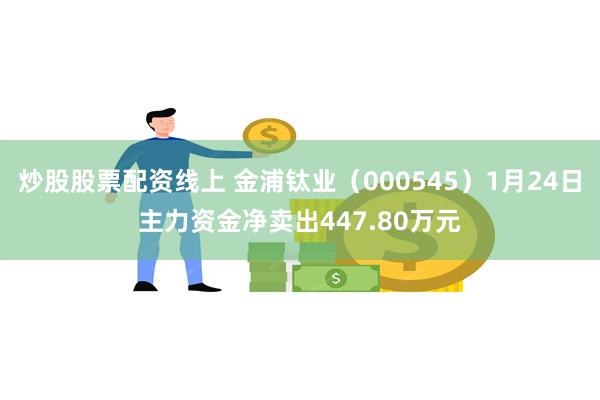 炒股股票配资线上 金浦钛业（000545）1月24日主力资金净卖出447.80万元