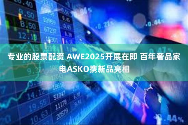 专业的股票配资 AWE2025开展在即 百年奢品家电ASKO携新品亮相