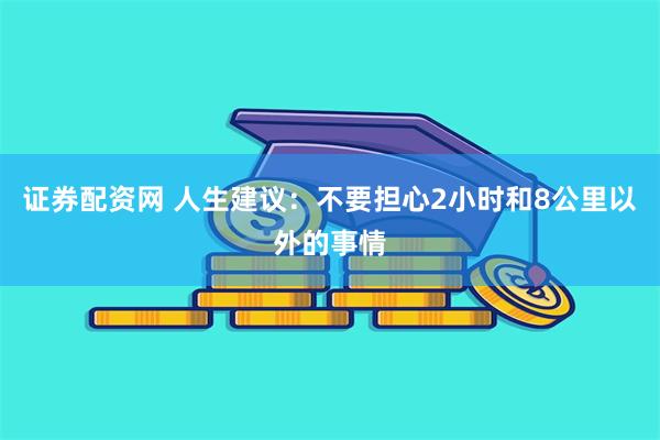 证券配资网 人生建议：不要担心2小时和8公里以外的事情