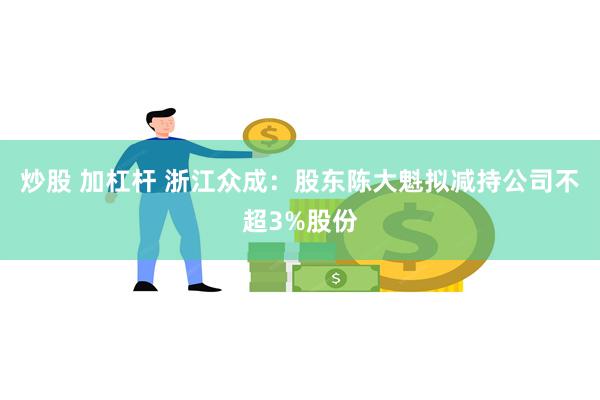 炒股 加杠杆 浙江众成：股东陈大魁拟减持公司不超3%股份