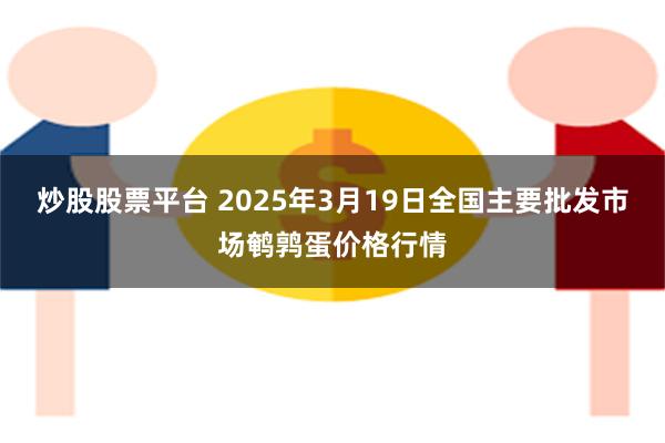 炒股股票平台 2025年3月19日全国主要批发市场鹌鹑蛋价格行情