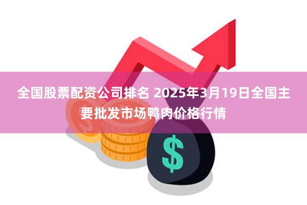 全国股票配资公司排名 2025年3月19日全国主要批发市场鸭肉价格行情